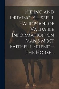 Riding and Driving. A Useful Handbook of Valuable Information on Man's Most Faithful Friend--the Horse .. - Anonymous