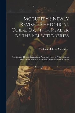Mcguffey's Newly Revised Rhetorical Guide, Or, Fifth Reader of the Eclectic Series: Containing Elegant Extracts in Prose and Poetry, With Copious Rule - Mcguffey, William Holmes