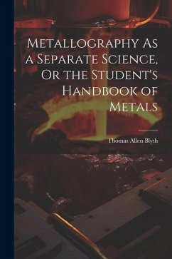 Metallography As a Separate Science, Or the Student's Handbook of Metals - Blyth, Thomas Allen