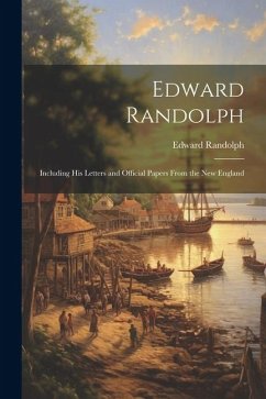 Edward Randolph: Including His Letters and Official Papers From the New England - Randolph, Edward