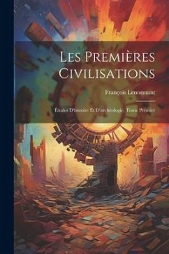 Les Premières Civilisations: Études D'histoire et D'archéologie, Tome Premier - Lenormant, François