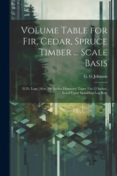 Volume Table for Fir, Cedar, Spruce Timber ... Scale Basis: 32 Ft. Logs (16 to 108 Inches Diameter) Taper 2 to 12 Inches, Based Upon Spaulding Log Rul