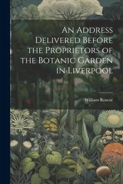An Address Delivered Before the Proprietors of the Botanic Garden in Liverpool - Roscoe, William