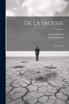 De La Sagesse: Trois Livres; Volume 3 - Charron, Pierre; Duval, Amaury
