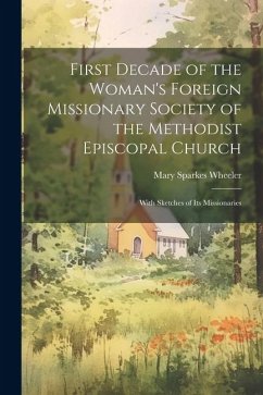 First Decade of the Woman's Foreign Missionary Society of the Methodist Episcopal Church: With Sketches of Its Missionaries - Wheeler, Mary Sparkes
