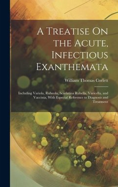 A Treatise On the Acute, Infectious Exanthemata: Including Variola, Rubeola, Scarlatina Rubella, Varicella, and Vaccinia, With Especial Reference to D - Corlett, William Thomas