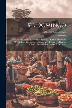 St. Domingo: : its Revolutions and its Patriots. A Lecture, Delivered Before the Metropolitan Athenaeum, London, May 16, and St. Th - Brown, William Wells