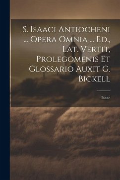 S. Isaaci Antiocheni ... Opera Omnia ... Ed., Lat. Vertit, Prolegomenis Et Glossario Auxit G. Bickell - Isaac