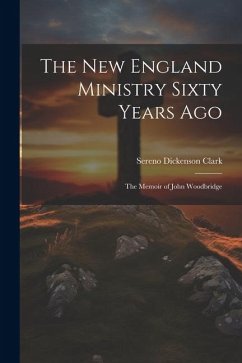 The New England Ministry Sixty Years Ago: The Memoir of John Woodbridge - Clark, Sereno Dickenson