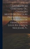 Les Orateurs Chrétiens, Ou, Choix Des Meilleurs Discours Prononcés Dans Les Églises De France, Depuis Louis Xiv Jusqu'a Nos Jours, 9...