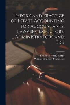 Theory and Practice of Estate Accounting for Accountants, Lawyers, Executors, Administrators and Tru - Baugh, Frederick Henry; Schmeisser, William Christian