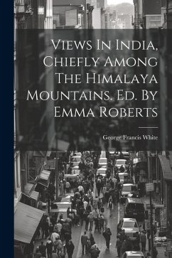 Views In India, Chiefly Among The Himalaya Mountains. Ed. By Emma Roberts - White, George Francis