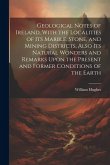 Geological Notes of Ireland, With the Localities of Its Marble, Stone, and Mining Districts, Also Its Natural Wonders and Remarks Upon the Present and