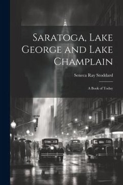 Saratoga, Lake George and Lake Champlain: A Book of Today - Stoddard, Seneca Ray