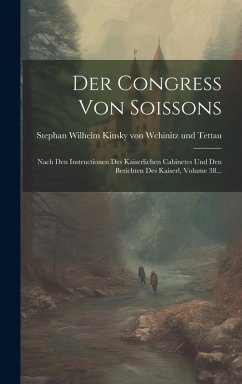 Cover Der Congress Von Soissons: Nach Den Instructionen Des Kaiserlichen Cabinetes Und Den Berichten Des Kaiserl, Volume 38...