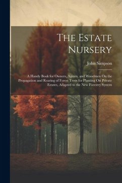 The Estate Nursery: A Handy Book for Owners, Agents, and Woodmen On the Propagation and Rearing of Forest Trees for Planting On Private Es - Simpson, John