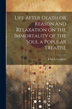 Life After Death or Reason and Relaxation on the Immortality of the Soul a Popular Treatise - Vaughan, John S.