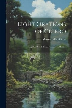 Eight Orations of Cicero: Together With Selected Passages and Letters - Cicero, Marcus Tullius