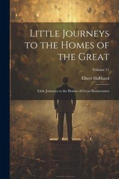Little Journeys to the Homes of the Great: Little Journeys to the Homes of Great Businessmen; Volume 11 - Hubbard, Elbert