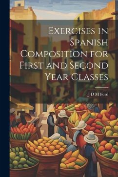 Exercises in Spanish Composition for First and Second Year Classes - Ford, J. D. M.