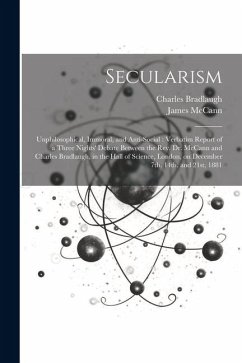 Secularism: Unphilosophical, Immoral, and Anti-social: Verbatim Report of a Three Nights' Debate Between the Rev. Dr. McCann and C - Mccann, James; Bradlaugh, Charles