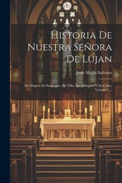 Historia De Nuestra Señora De Lujan: Su Origen. Su Santuario. Su Villa. Sus Milagros Y Su Culto, Volume 1... - Salvaire, Jorje María