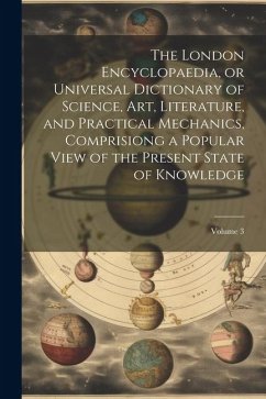 The London Encyclopaedia, or Universal Dictionary of Science, Art, Literature, and Practical Mechanics, Comprisiong a Popular View of the Present Stat - Anonymous