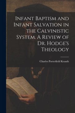 Infant Baptism and Infant Salvation in the Calvinistic System. A Review of Dr. Hodge's Theology - Krauth, Charles Porterfield