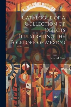 Catalogue of a Collection of Objects Illustrating the Folklore of Mexico - Starr, Frederick