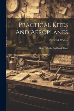 Practical Kites And Aëroplanes: How To Make And Work Them - Walker, Frederick