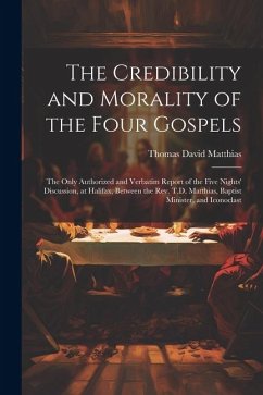 The Credibility and Morality of the Four Gospels: The Only Authorized and Verbatim Report of the Five Nights' Discussion, at Halifax, Between the Rev. - Matthias, Thomas David