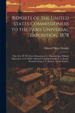 Reports of the United States Commissioners to the Paris Universal Exposition, 1878: Fine Arts, W. W. Story. Education, J. L. Chamberlain. Political Ed - Knight, Edward Henry