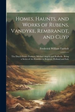 Homes, Haunts, and Works of Rubens, Vandyke, Rembrandt, and Cuyp: The Dutch Genre-Painters; Michael Angelo and Raffaelle. Being a Series of Art-Ramble - Fairholt, Frederick William