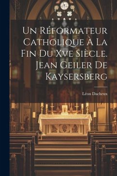 Un Réformateur Catholique À La Fin Du Xve Siècle. Jean Geiler De Kaysersberg - Dacheux, Léon