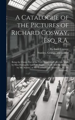 A Catalogue of the Pictures of Richard Cosway, Esq. R.A.: Being the Choice Part of the Very Numerous Collection Made by Him During the Last Fifty Year - Cosway, Richard