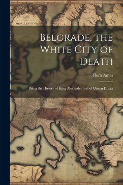 Belgrade, the White City of Death: Being the History of King Alexander and of Queen Draga - Ames, Flora