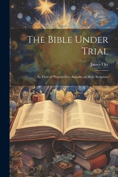 The Bible Under Trial: In View of Present-day Assaults on Holy Scripture - Orr, James