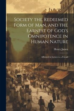 Society the Redeemed Form of Man, and the Earnest of God's Omnipotence in Human Nature: Affirmed in Letters to a Friend - James, Henry