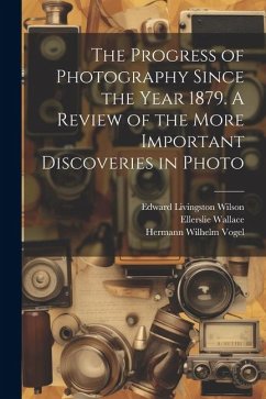 The Progress of Photography Since the Year 1879. A Review of the More Important Discoveries in Photo - Vogel, Hermann Wilhelm; Wallace, Ellerslie; Wilson, Edward Livingston