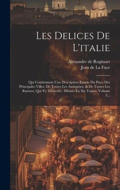 Les Delices De L'italie: Qui Contiennent Une Description Exacte Du Pays, Des Principales Villes, De Toutes Les Antiquitez, & De Toutes Les Rare - Rogissart, Alexandre De