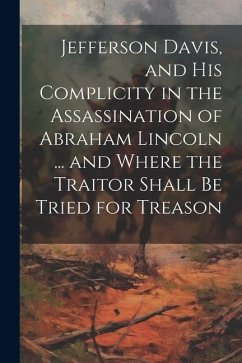 Jefferson Davis, and his Complicity in the Assassination of Abraham Lincoln ... and Where the Traitor Shall be Tried for Treason - Anonymous