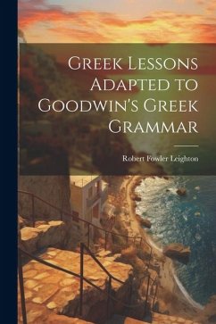 Greek Lessons Adapted to Goodwin's Greek Grammar - Leighton, Robert Fowler