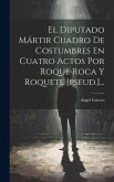 El Diputado Mártir Cuadro De Costumbres En Cuatro Actos Por Roque Roca Y Roquete [pseud.]...