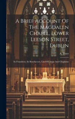 A Brief Account Of The Magdalen Chapel, Lower Leeson Street, Dublin: Its Foundress, Its Benefactors, List Of Clergy And Chaplains - Peter, A.