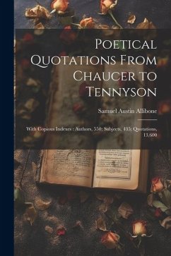 Poetical Quotations From Chaucer to Tennyson: With Copious Indexes: Authors, 550; Subjects, 435; Quotations, 13,600 - Allibone, Samuel Austin