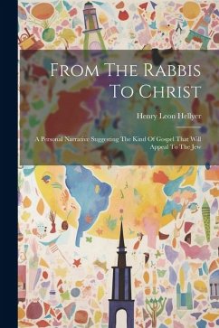From The Rabbis To Christ: A Personal Narrative Suggesting The Kind Of Gospel That Will Appeal To The Jew - Hellyer, Henry Leon