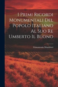 I Primi Ricordi Monumentali Del Popolo Italiano Al Suo Re Umberto Il Buono - Mandalari, Gianantonio