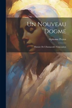 Un Nouveau Dogme: Histoire De L'Immaculée Conception - Peyrot, Alphonse