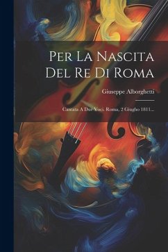 Per La Nascita Del Re Di Roma: Cantata A Due Voci. Roma, 2 Giugho 1811... - Alborghetti, Giuseppe