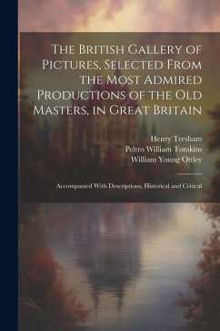 The British Gallery of Pictures, Selected From the Most Admired Productions of the Old Masters, in Great Britain; Accompanied With Descriptions, Histo - Ottley, William Young; Tomkins, Peltro William